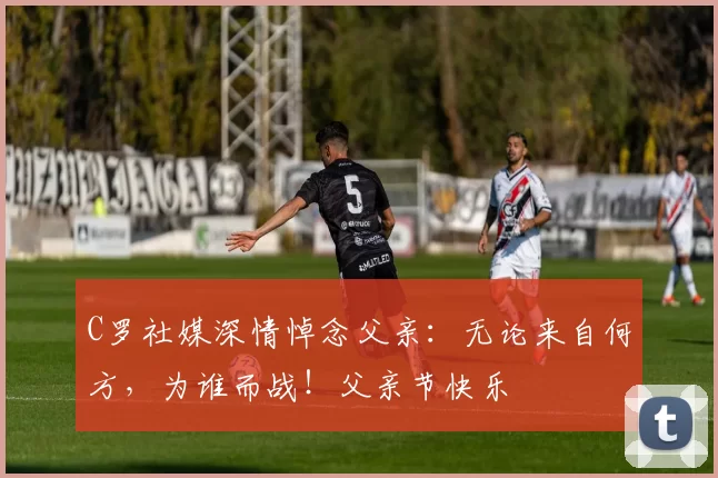 C罗社媒深情悼念父亲：无论来自何方，为谁而战！父亲节快乐️