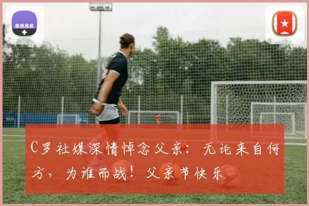 C罗社媒深情悼念父亲:无论来自何方,为谁而战!父亲节快乐️