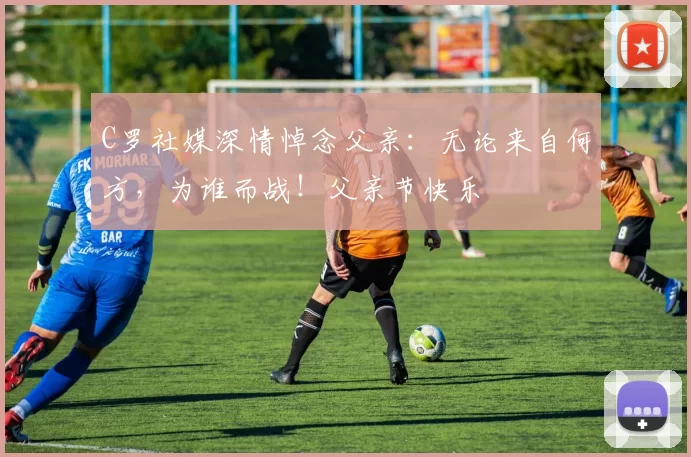 C罗社媒深情悼念父亲:无论来自何方,为谁而战!父亲节快乐️