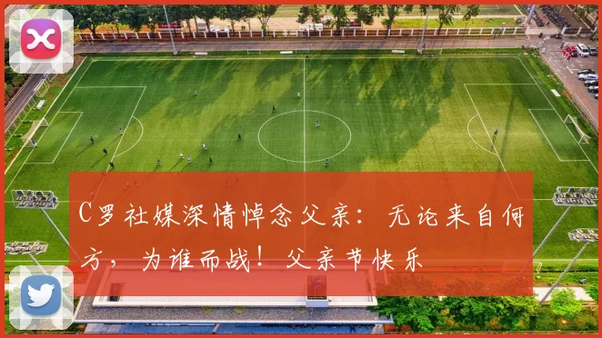 C罗社媒深情悼念父亲：无论来自何方，为谁而战！父亲节快乐️