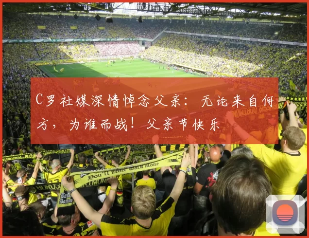 C罗社媒深情悼念父亲:无论来自何方,为谁而战!父亲节快乐️