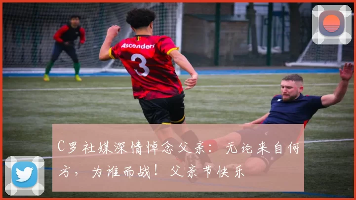 C罗社媒深情悼念父亲：无论来自何方，为谁而战！父亲节快乐️