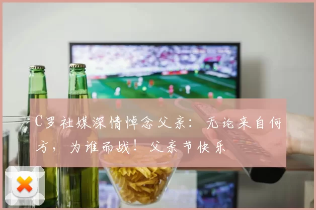 C罗社媒深情悼念父亲：无论来自何方，为谁而战！父亲节快乐️