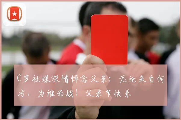 C罗社媒深情悼念父亲：无论来自何方，为谁而战！父亲节快乐️