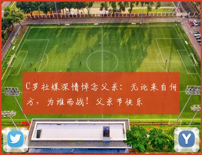 C罗社媒深情悼念父亲:无论来自何方,为谁而战!父亲节快乐️