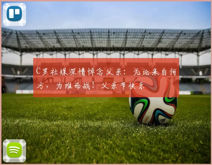 C罗社媒深情悼念父亲：无论来自何方，为谁而战！父亲节快乐️