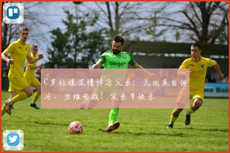 C罗社媒深情悼念父亲:无论来自何方,为谁而战!父亲节快乐️