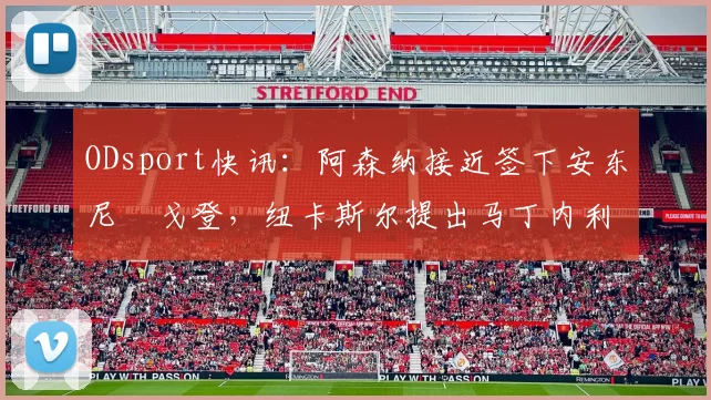 ODsport快讯：阿森纳接近签下安东尼・戈登，纽卡斯尔提出马丁内利交换条件_交易_球员_谈判