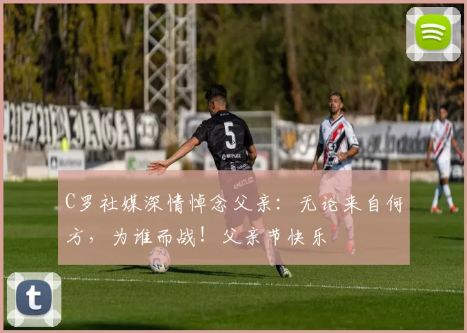 C罗社媒深情悼念父亲:无论来自何方,为谁而战!父亲节快乐️