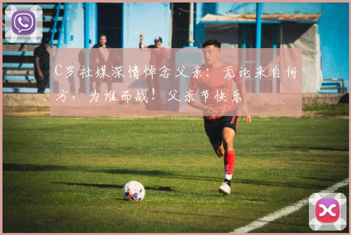 C罗社媒深情悼念父亲：无论来自何方，为谁而战！父亲节快乐️