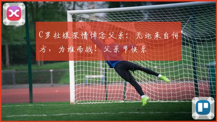 C罗社媒深情悼念父亲：无论来自何方，为谁而战！父亲节快乐️