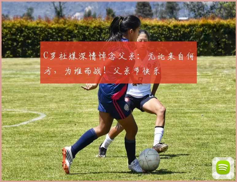 C罗社媒深情悼念父亲:无论来自何方,为谁而战!父亲节快乐️