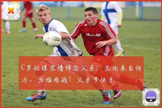 C罗社媒深情悼念父亲:无论来自何方,为谁而战!父亲节快乐️