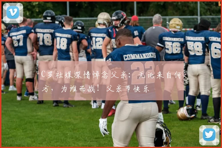 C罗社媒深情悼念父亲：无论来自何方，为谁而战！父亲节快乐️