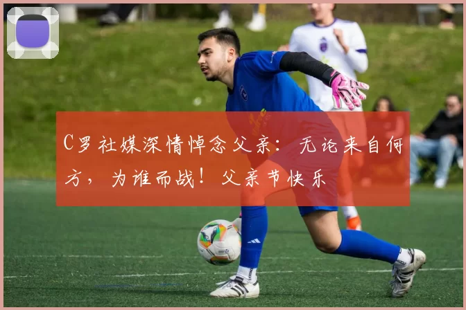 C罗社媒深情悼念父亲:无论来自何方,为谁而战!父亲节快乐️