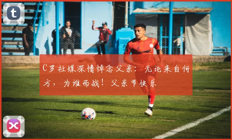 C罗社媒深情悼念父亲：无论来自何方，为谁而战！父亲节快乐️