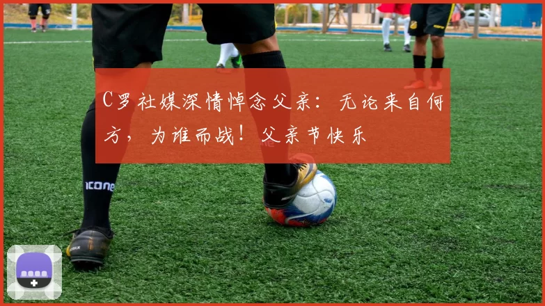 C罗社媒深情悼念父亲：无论来自何方，为谁而战！父亲节快乐️