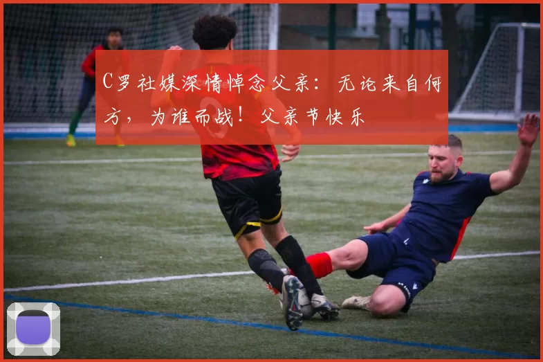 C罗社媒深情悼念父亲：无论来自何方，为谁而战！父亲节快乐️