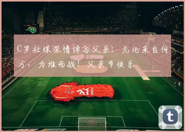 C罗社媒深情悼念父亲：无论来自何方，为谁而战！父亲节快乐️