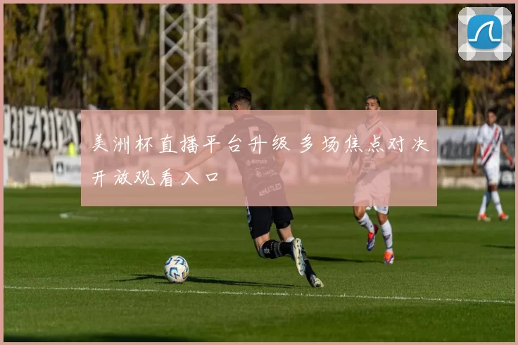 美洲杯直播平台升级 多场焦点对决开放观看入口