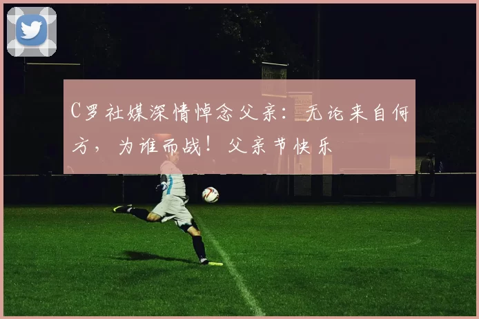 C罗社媒深情悼念父亲:无论来自何方,为谁而战!父亲节快乐️