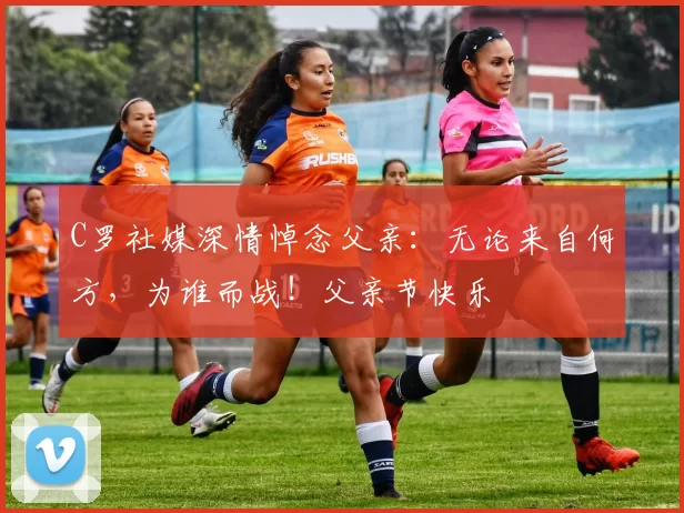 C罗社媒深情悼念父亲：无论来自何方，为谁而战！父亲节快乐️