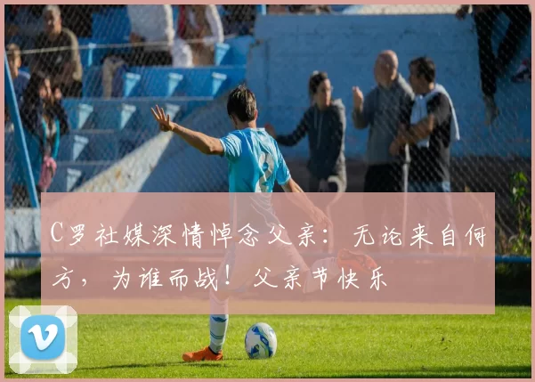 C罗社媒深情悼念父亲：无论来自何方，为谁而战！父亲节快乐️