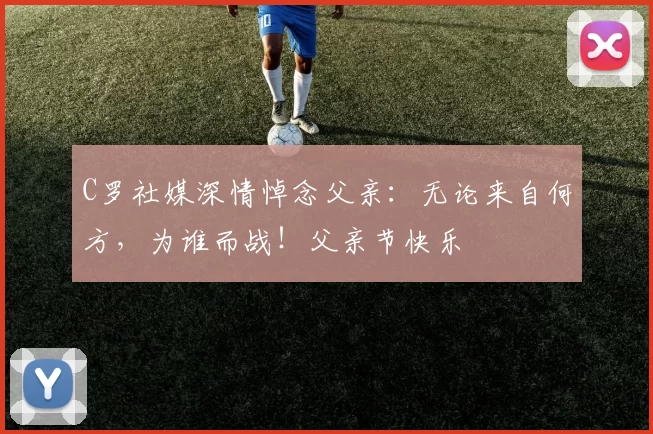 C罗社媒深情悼念父亲：无论来自何方，为谁而战！父亲节快乐️