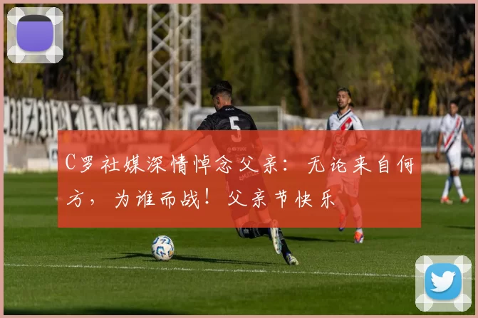 C罗社媒深情悼念父亲：无论来自何方，为谁而战！父亲节快乐️