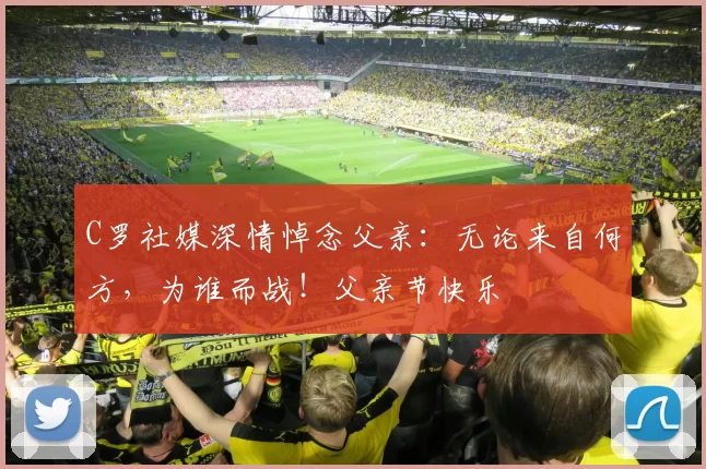 C罗社媒深情悼念父亲：无论来自何方，为谁而战！父亲节快乐️