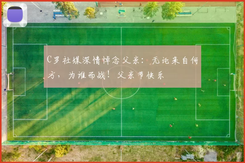 C罗社媒深情悼念父亲：无论来自何方，为谁而战！父亲节快乐️