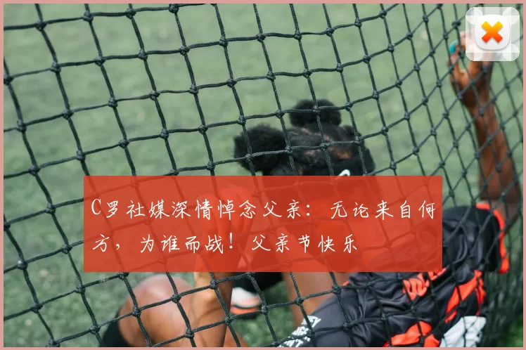 C罗社媒深情悼念父亲：无论来自何方，为谁而战！父亲节快乐️