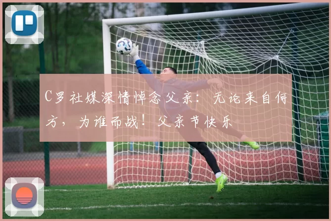 C罗社媒深情悼念父亲：无论来自何方，为谁而战！父亲节快乐️