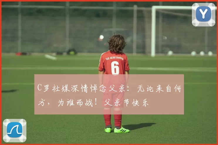 C罗社媒深情悼念父亲:无论来自何方,为谁而战!父亲节快乐️