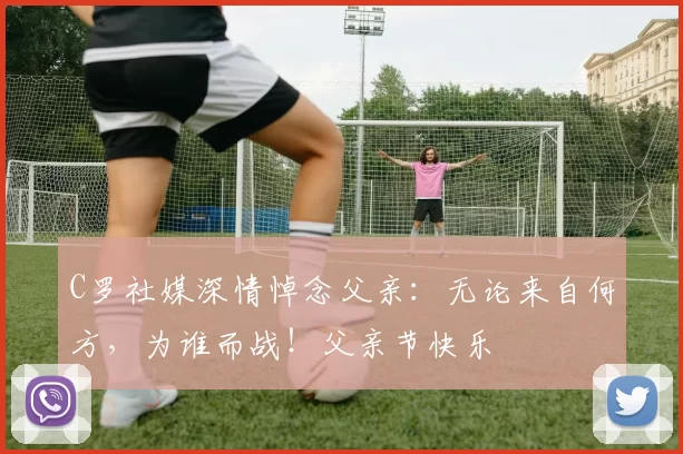 C罗社媒深情悼念父亲:无论来自何方,为谁而战!父亲节快乐️