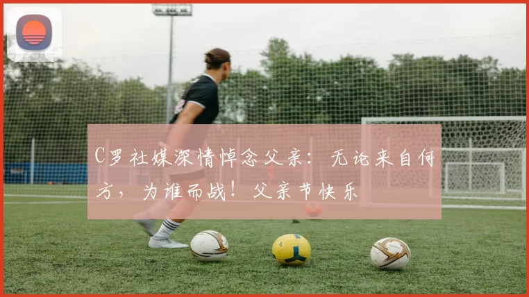 C罗社媒深情悼念父亲:无论来自何方,为谁而战!父亲节快乐️