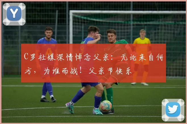 C罗社媒深情悼念父亲:无论来自何方,为谁而战!父亲节快乐️