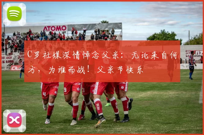 C罗社媒深情悼念父亲:无论来自何方,为谁而战!父亲节快乐️