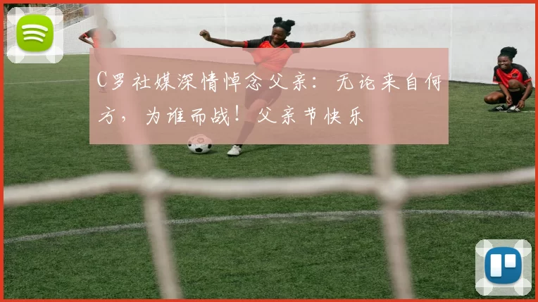 C罗社媒深情悼念父亲：无论来自何方，为谁而战！父亲节快乐️