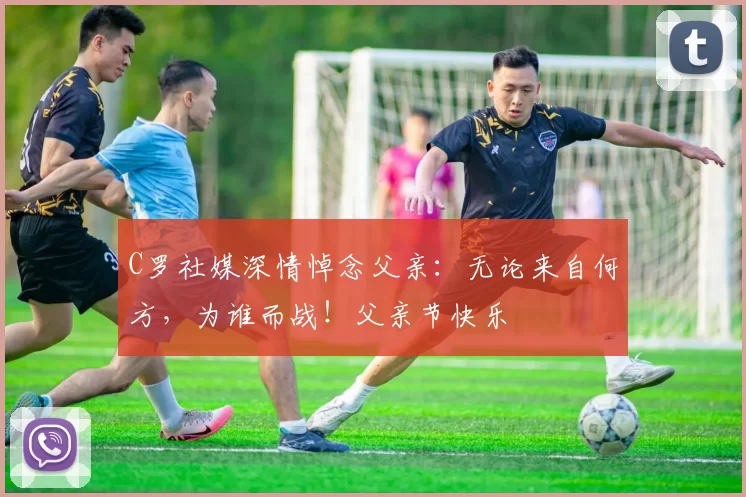 C罗社媒深情悼念父亲：无论来自何方，为谁而战！父亲节快乐️