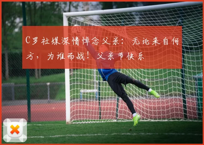 C罗社媒深情悼念父亲：无论来自何方，为谁而战！父亲节快乐️