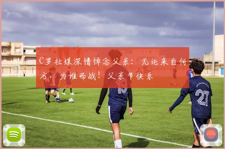 C罗社媒深情悼念父亲：无论来自何方，为谁而战！父亲节快乐️