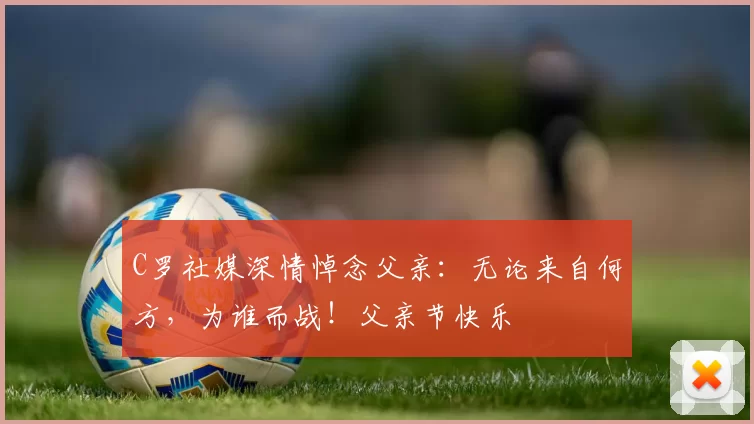 C罗社媒深情悼念父亲：无论来自何方，为谁而战！父亲节快乐️