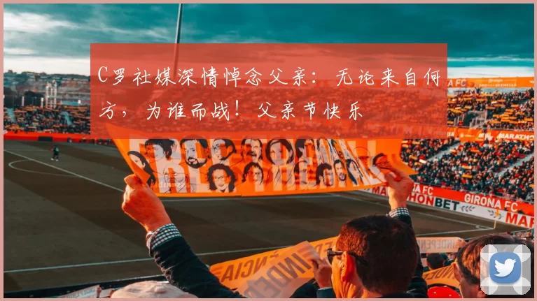 C罗社媒深情悼念父亲:无论来自何方,为谁而战!父亲节快乐️