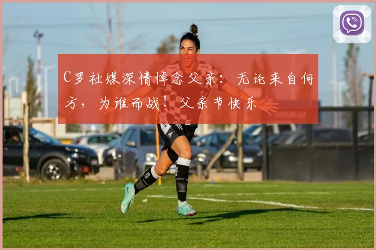 C罗社媒深情悼念父亲:无论来自何方,为谁而战!父亲节快乐️