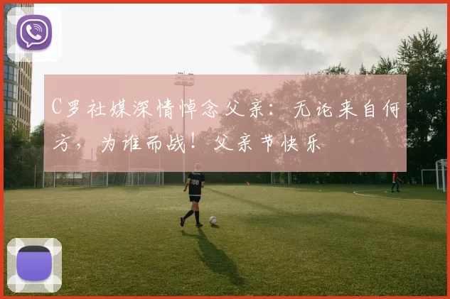 C罗社媒深情悼念父亲：无论来自何方，为谁而战！父亲节快乐️