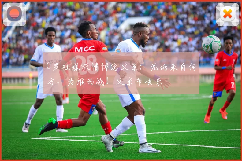 C罗社媒深情悼念父亲：无论来自何方，为谁而战！父亲节快乐️