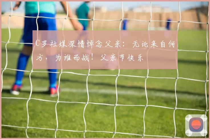 C罗社媒深情悼念父亲：无论来自何方，为谁而战！父亲节快乐️