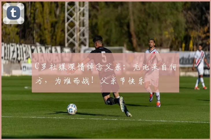 C罗社媒深情悼念父亲：无论来自何方，为谁而战！父亲节快乐️