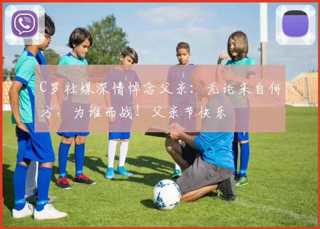 C罗社媒深情悼念父亲:无论来自何方,为谁而战!父亲节快乐️